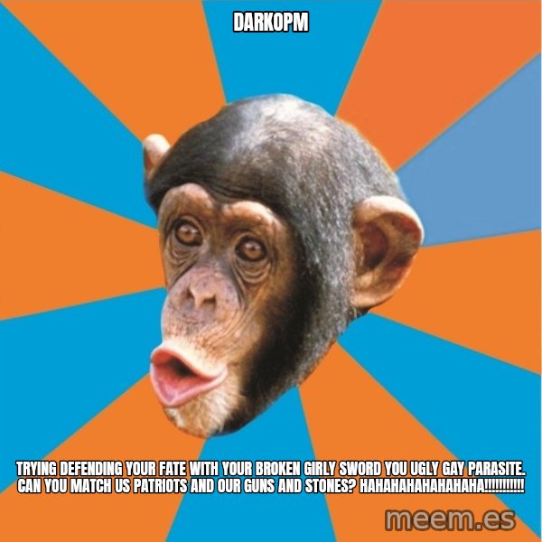 Stupid Monkey meme: DarkOPM / Trying defending your fate with your broken girly sword you ugly gay parasite. Can you match us patriots and our guns and stones? hahahahahahahaha!!!!!!!!!!!