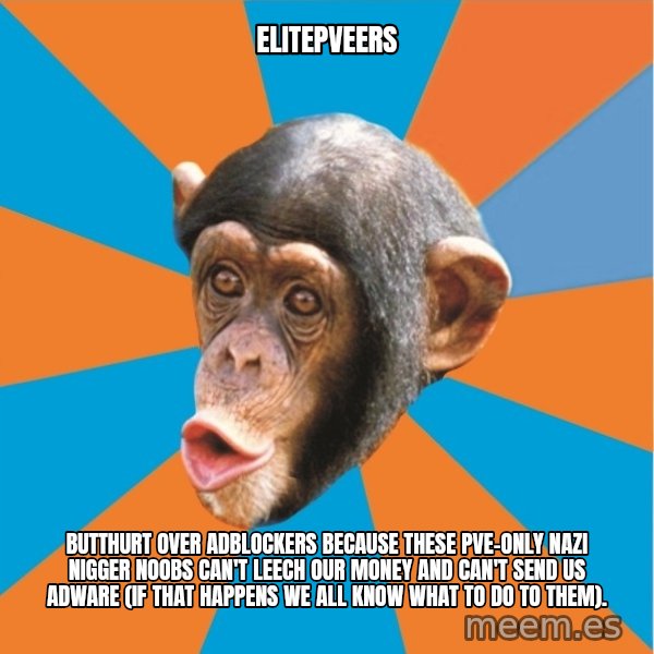 Stupid Monkey meme: elitepveers / butthurt over adblockers because these pve-only nazi nigger noobs can't leech our money and can't send us adware (if that happens we all know what to do to them).
