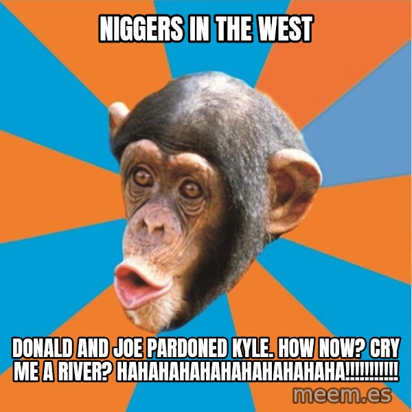 Stupid Monkey meme: niggers in the west / donald and joe pardoned kyle. how now? cry me a river? hahahahahahahahahahaha!!!!!!!!!!!