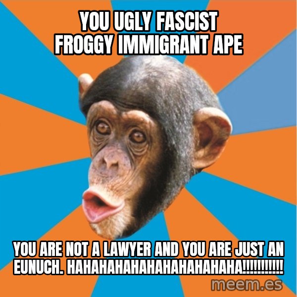 Stupid Monkey meme: you ugly fascist froggy immigrant ape / you are not a lawyer and you are just an eunuch. hahahahahahahahahahaha!!!!!!!!!!!