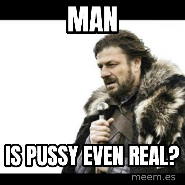 Winter is Coming meme: man / is pussy even real?
