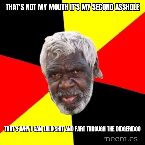 Aboriginal meme: That's not my mouth it's my second asshole / That's why I can talk shit and fart through the didgeridoo