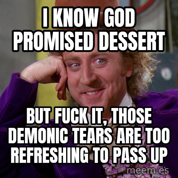 Willy Wonka meme: I know God promised dessert / but fuck it, those demonic tears are too refreshing to pass up