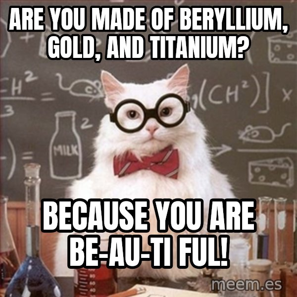 Science Cat meme: are you made of beryllium, gold, and titanium? / because you are be-au-ti ful!