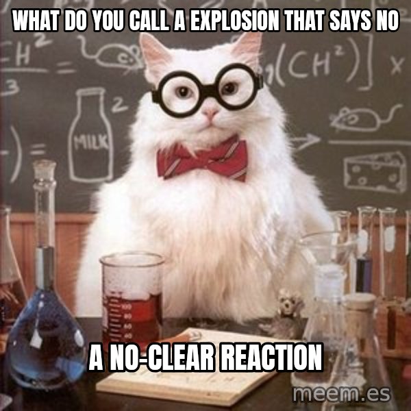 Chemistry Cat meme: What do you call a explosion that says no / A no-clear reaction