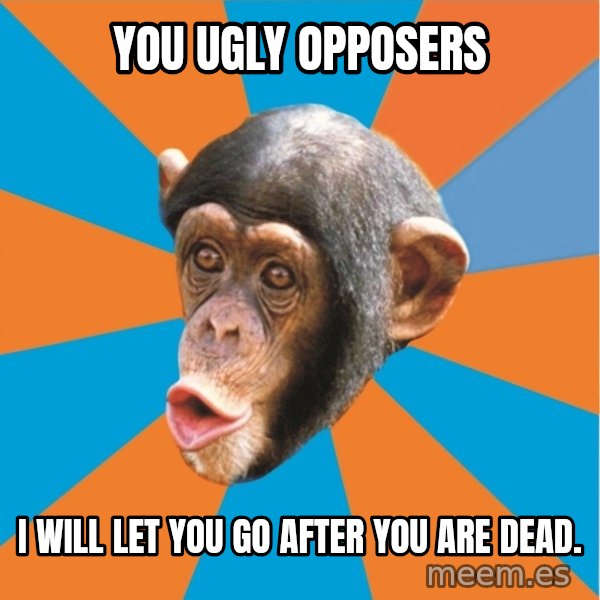 Stupid Monkey meme: you ugly opposers / I will let you go after you are dead.