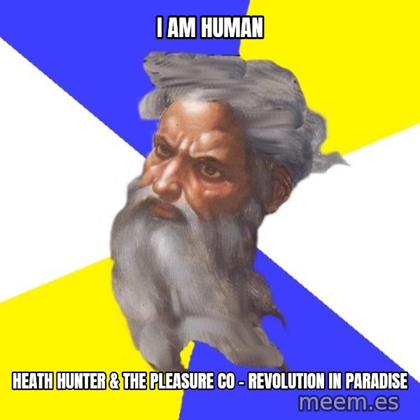 Advice God meme: I am human / Heath Hunter & The Pleasure Co - Revolution in paradise