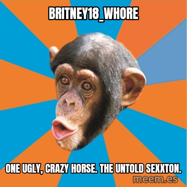 Stupid Monkey meme: britney18_whore / One ugly, crazy horse. The untold sexxton.