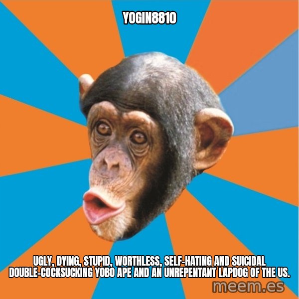 Stupid Monkey meme: yogin8810 / Ugly, dying, stupid, worthless, self-hating and suicidal double-cocksucking yobo ape and an unrepentant lapdog of the US.