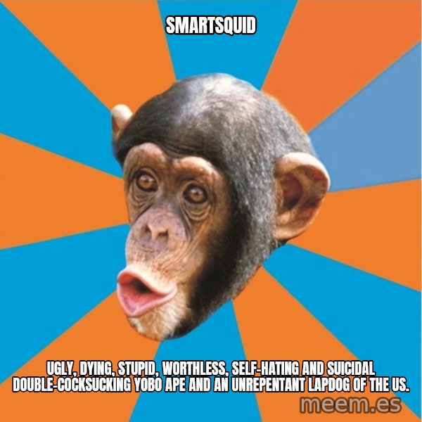 Stupid Monkey meme: smartsquid / Ugly, dying, stupid, worthless, self-hating and suicidal double-cocksucking yobo ape and an unrepentant lapdog of the US.