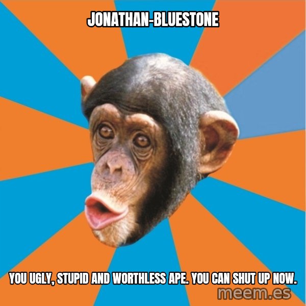 Stupid Monkey meme: Jonathan-Bluestone / You ugly, stupid and worthless ape. You can shut up now.