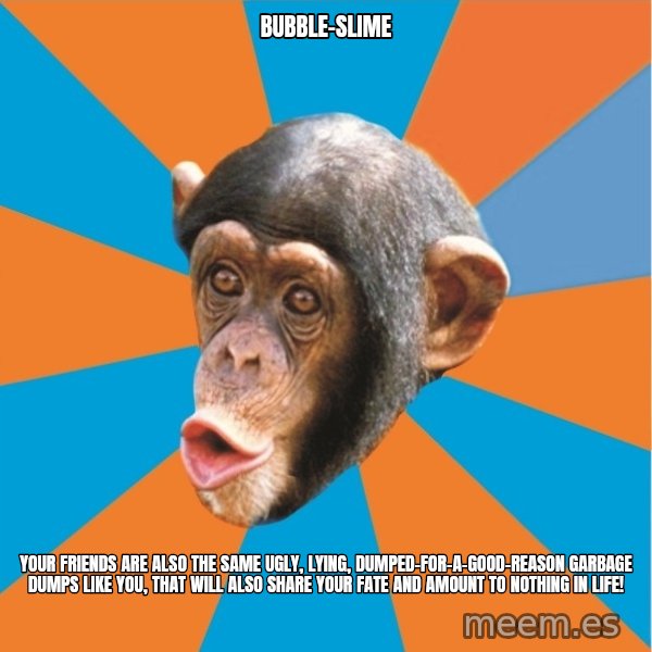 Stupid Monkey meme: bubble-slime / your friends are also the same ugly, lying, dumped-for-a-good-reason garbage dumps like you, that will also share your fate and amount to nothing in life!