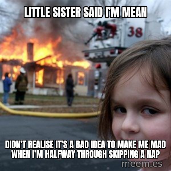 Disaster Girl meme: Little sister said i’m mean / Didn’t realise it’s a bad idea to make me mad when I’m halfway through skipping a nap