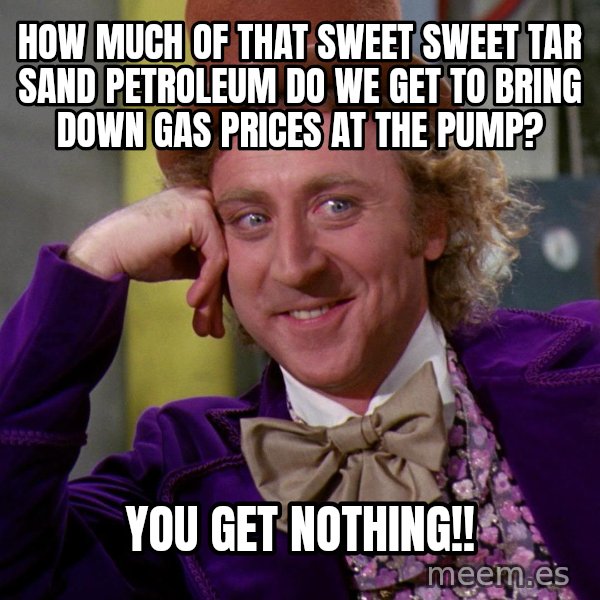 Willy Wonka meme: How much of that sweet sweet tar sand petroleum do we get to bring down gas prices at the pump? / You get Nothing!!