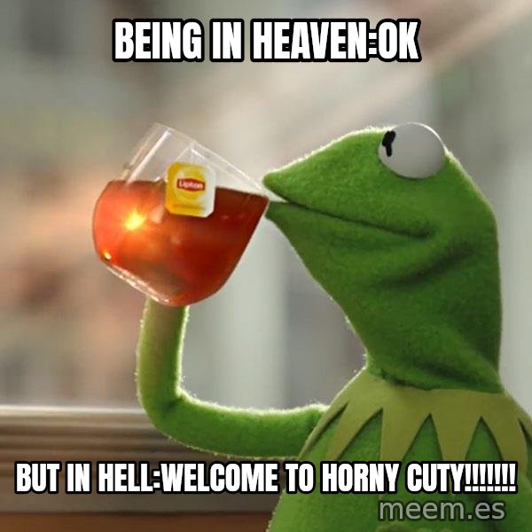 Kermit The Frog Drinking Tea meme: Being in heaven:ok / But in hell:WELCOME TO HORNY CUTY!!!!!!!