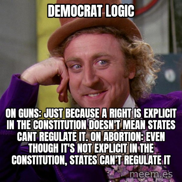 Willy Wonka meme: Democrat Logic / On Guns: Just because a right is explicit in the Constitution doesn't mean states cant regulate it.  On Abortion: Even though it's not explicit in the Constitution, states can't regulate it