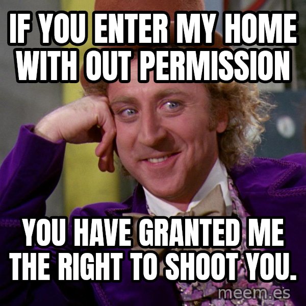 Willy Wonka meme: If you enter my home with out permission / You have granted me the right to shoot you.