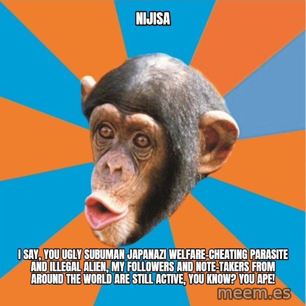 Stupid Monkey meme: Nijisa / I say, you ugly subuman japanazi welfare-cheating parasite and illegal alien, my followers and note-takers from around the world are still active, you know? You ape!
