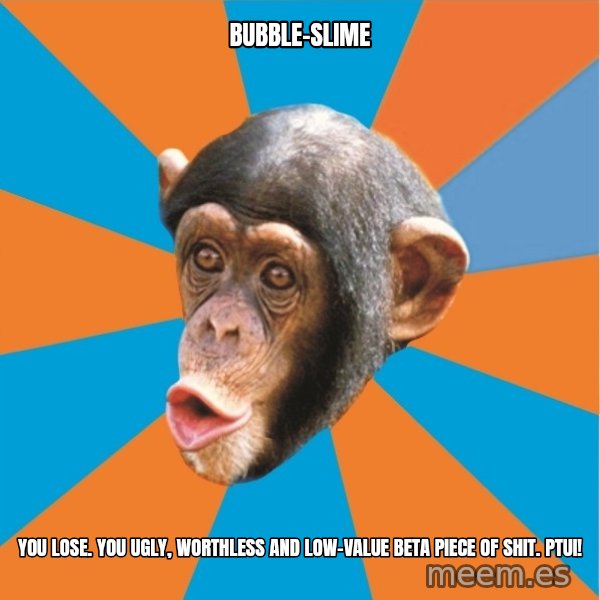 Stupid Monkey meme: bubble-slime / you lose. You ugly, worthless and low-value beta piece of shit. Ptui!