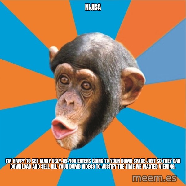 Stupid Monkey meme: nijisa / I'm happy to see many ugly-as-you eaters going to your dumb space just so they can download and sell all your dumb videos to justify the time we wasted viewing.