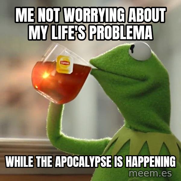 Kermit The Frog Drinking Tea meme: Me not worrying about my life's problema / While the apocalypse is happening
