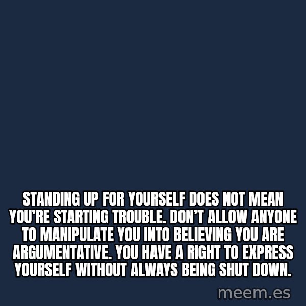 Blank Black meme: Standing up for yourself does not mean you’re starting trouble. Don’t allow anyone to manipulate you into believing you are argumentative. You have a right to express yourself without always being shut down.