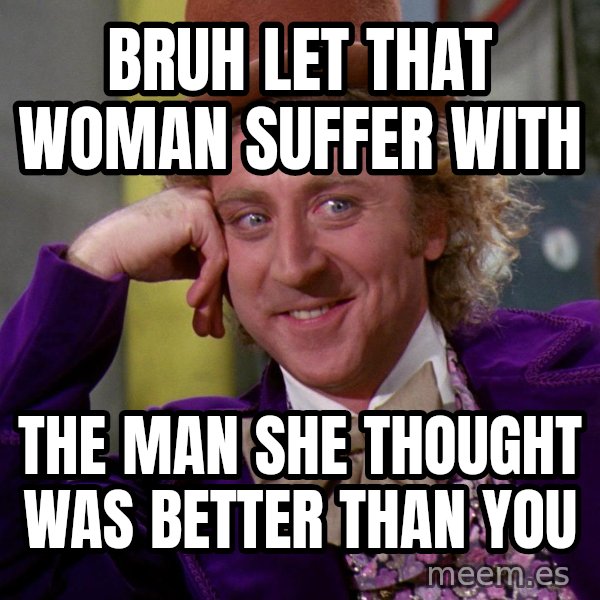 Willy Wonka meme: Bruh let that woman suffer with / The man she thought was better than you