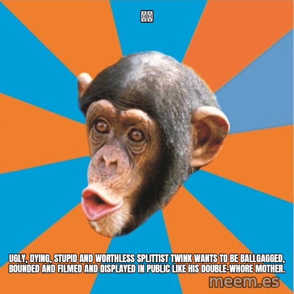 Stupid Monkey meme: 神木 / ugly, dying, stupid and worthless splittist twink wants to be ballgagged, bounded and filmed and displayed in public like his double-whore mother.