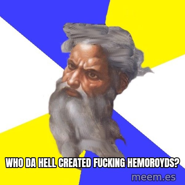 Advice God meme: Who da hell created fucking hemoroyds?