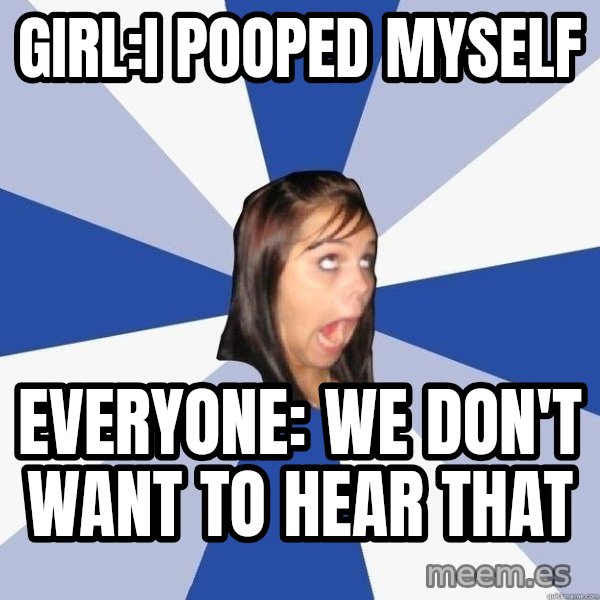 Annoying Facebook Girl meme: GIRL:I pooped myself / Everyone: we don't want to hear that