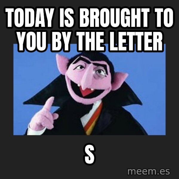 The Count from Sesame Street meme: Today is brought to you by the letter / S