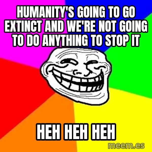 Trollface meme: humanity's going to go extinct and we're not going to do anything to stop it / heh heh heh