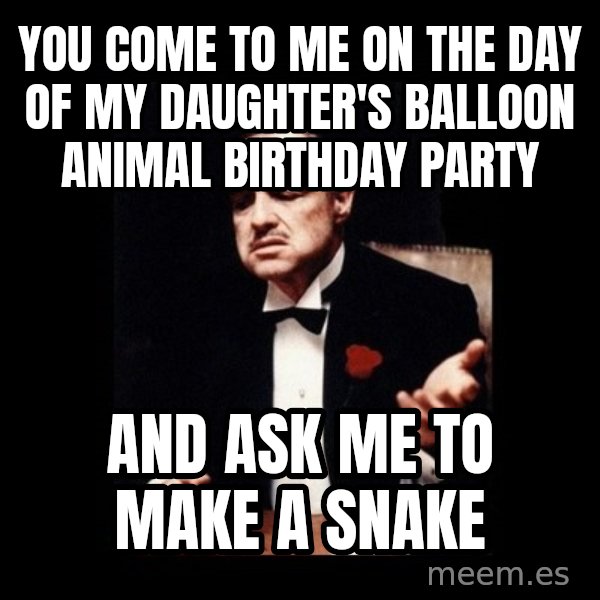 The Godfather meme: you come to me on the day of my daughter's balloon animal birthday party / and ask me to make a snake