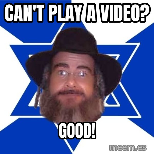 Advice Jew meme: can't play a video? / good!