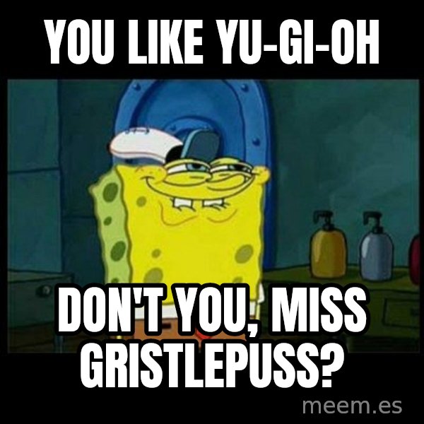 Don't you, Squidward? meme: You like Yu-Gi-Oh / Don't you, Miss Gristlepuss?