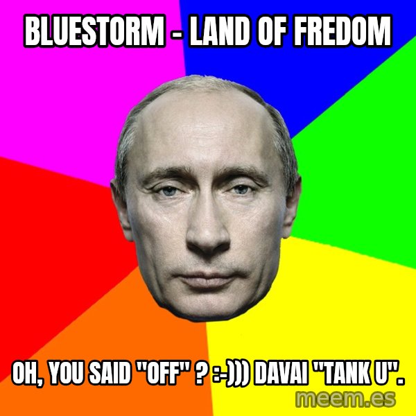 Putin Says meme: Bluestorm - Land of fredom / Oh, you said "off" ? :-))) Davai "tank u".
