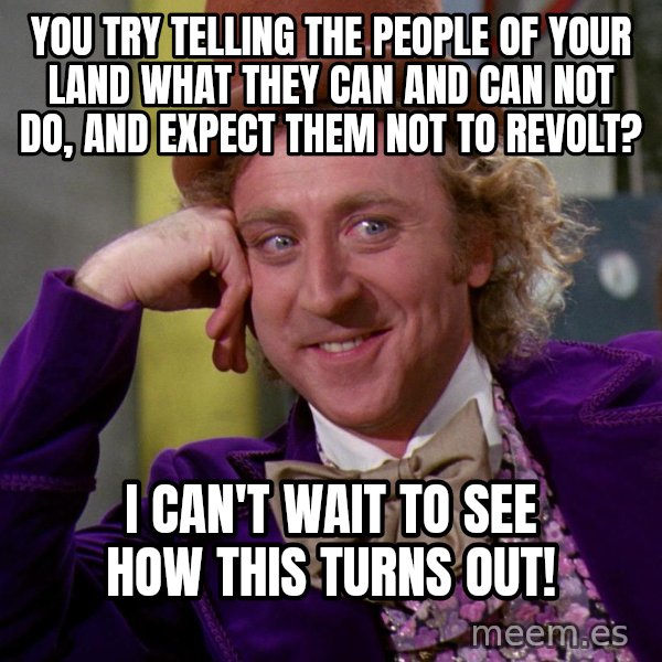 Willy Wonka meme: You try telling the people of your land what they can and can not do, and expect them not to revolt? / I can't wait to see how this turns out!