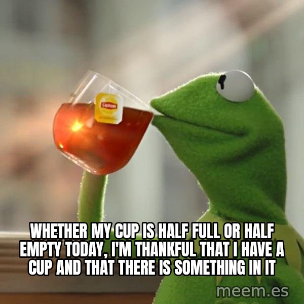 Kermit The Frog Drinking Tea meme: Whether my cup is half full or half empty today, I'm thankful that I have a cup and that there is something in it