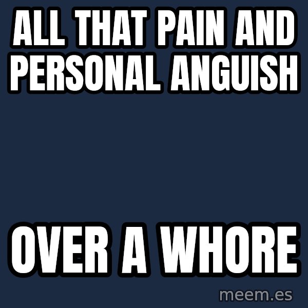 Blank Black meme: all that pain                               and personal anguish / over a whore