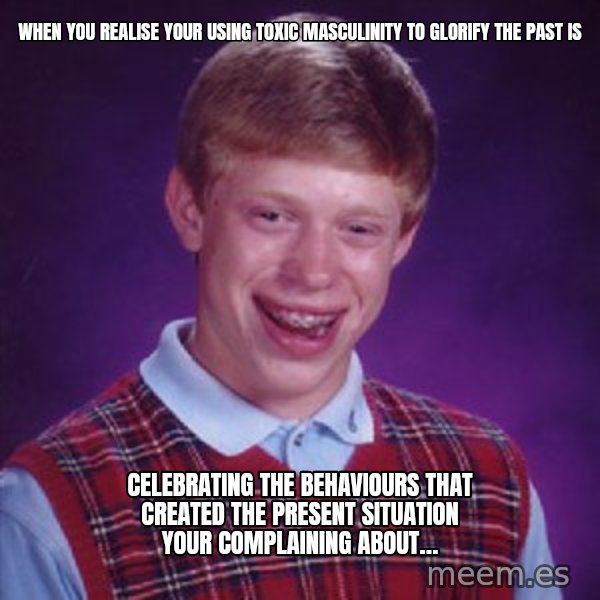 Bad Luck Brian meme: When you realise your using toxic masculinity to glorify the past is / celebrating the behaviours that created the present situation  your complaining about…