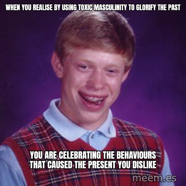 Bad Luck Brian meme: When you realise by using toxic masculinity to glorify the past / You are celebrating the behaviours that caused the present you dislike