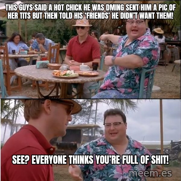 See? Nobody Cares meme: This guys said a hot chick he was DMing sent him a pic of her tits but then told his ‘friends’ he didn’t want them! / See? Everyone thinks you’re full of shit!