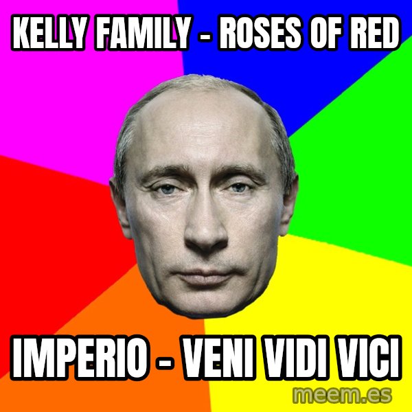 Putin Says meme: Kelly Family - Roses of red / Imperio - Veni vidi vici