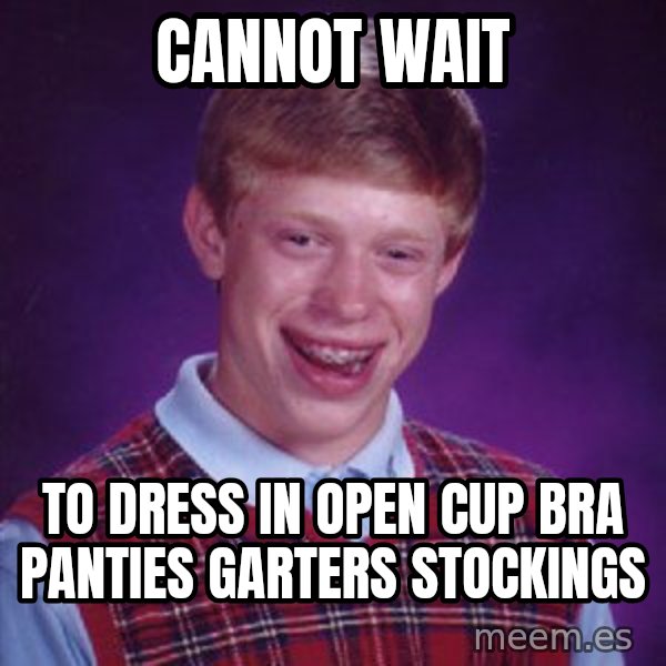Bad Luck Brian meme: Cannot wait / To dress in open cup bra panties garters stockings