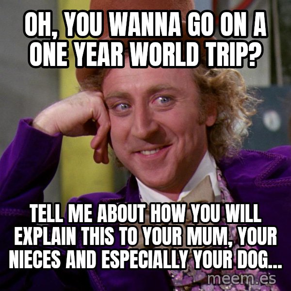 Willy Wonka meme: Oh, you wanna go on a one year world trip? / Tell me about how you will explain this to your mum, your nieces and especially your dog...