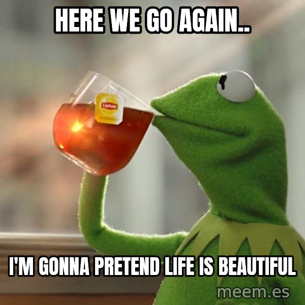 Kermit The Frog Drinking Tea meme: Here we go again.. / I'm gonna pretend life is beautiful