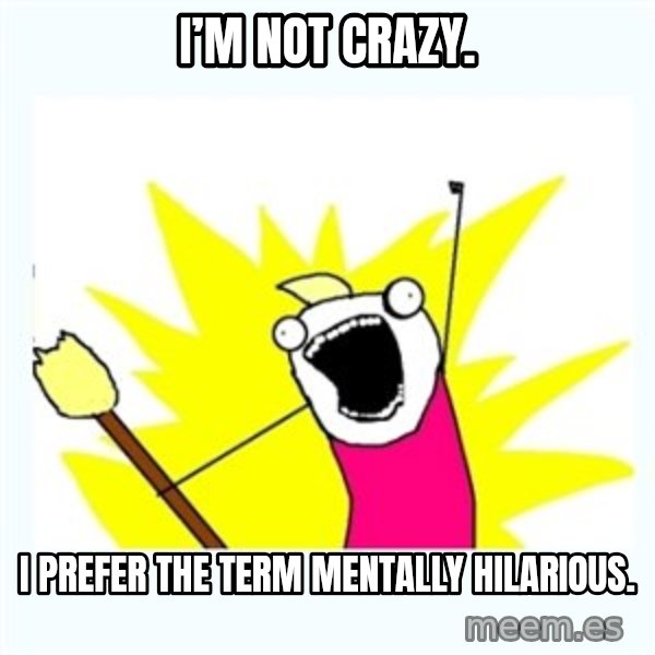 All the things meme: I’m not crazy. / I prefer the term mentally hilarious.