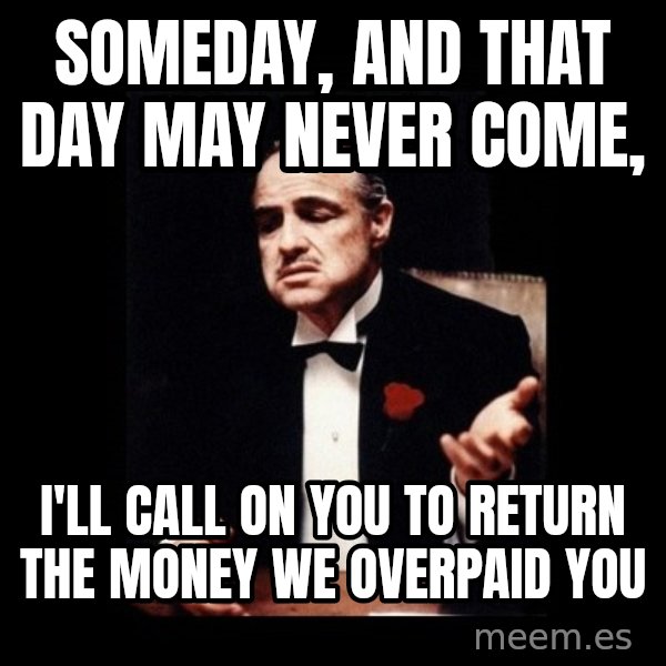 The Godfather meme: Someday, and that day may never come, / I'll call on you to return the money we overpaid you