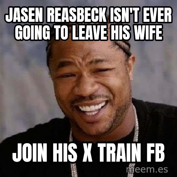 Yo Dawg meme: Jasen Reasbeck isn't ever going to leave his wife / Join his X train FB