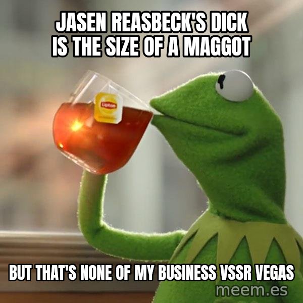 Kermit The Frog Drinking Tea meme: Jasen Reasbeck's dick is the size of a maggot / but that's none of my business VSSR VEGAS